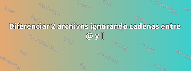 Diferenciar 2 archivos ignorando cadenas entre @ y [