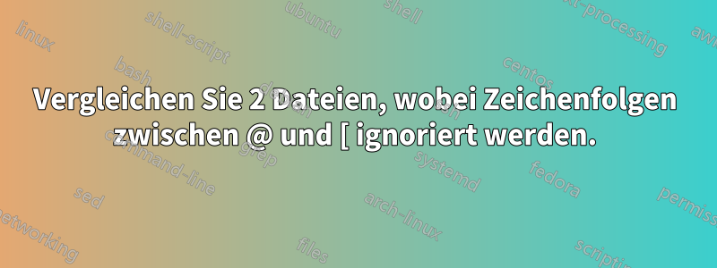 Vergleichen Sie 2 Dateien, wobei Zeichenfolgen zwischen @ und [ ignoriert werden.