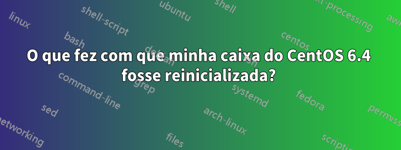 O que fez com que minha caixa do CentOS 6.4 fosse reinicializada?