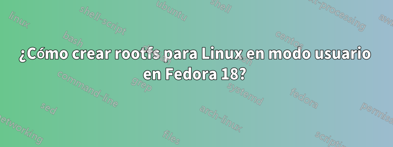 ¿Cómo crear rootfs para Linux en modo usuario en Fedora 18?