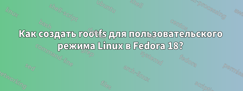 Как создать rootfs для пользовательского режима Linux в Fedora 18?