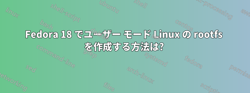 Fedora 18 でユーザー モード Linux の rootfs を作成する方法は?