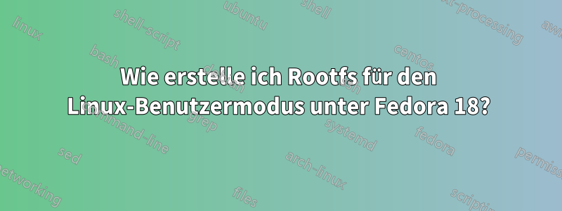 Wie erstelle ich Rootfs für den Linux-Benutzermodus unter Fedora 18?