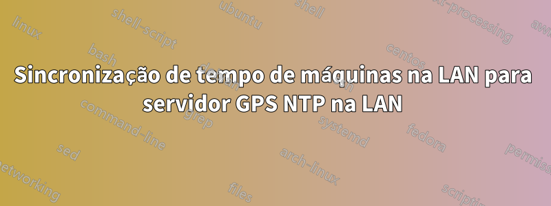 Sincronização de tempo de máquinas na LAN para servidor GPS NTP na LAN