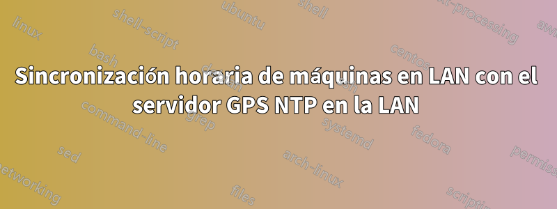 Sincronización horaria de máquinas en LAN con el servidor GPS NTP en la LAN