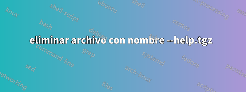 eliminar archivo con nombre --help.tgz 