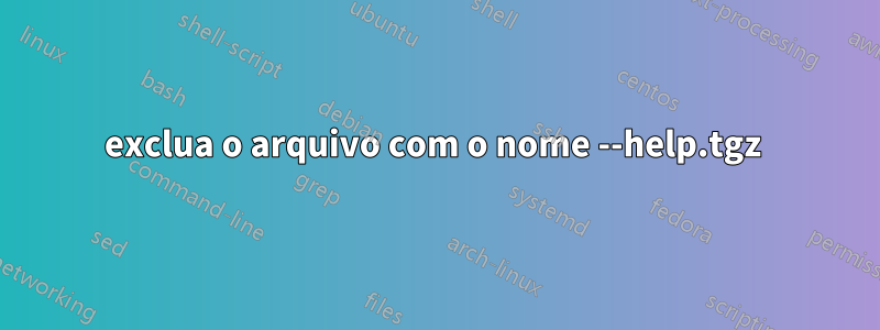 exclua o arquivo com o nome --help.tgz 
