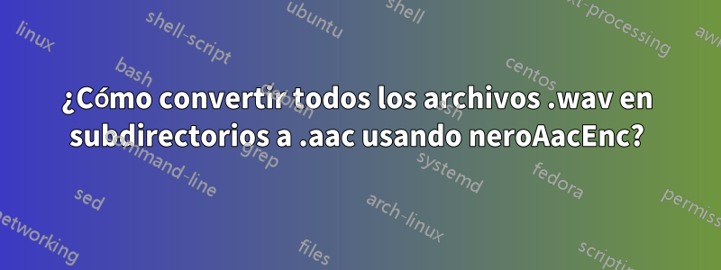 ¿Cómo convertir todos los archivos .wav en subdirectorios a .aac usando neroAacEnc?
