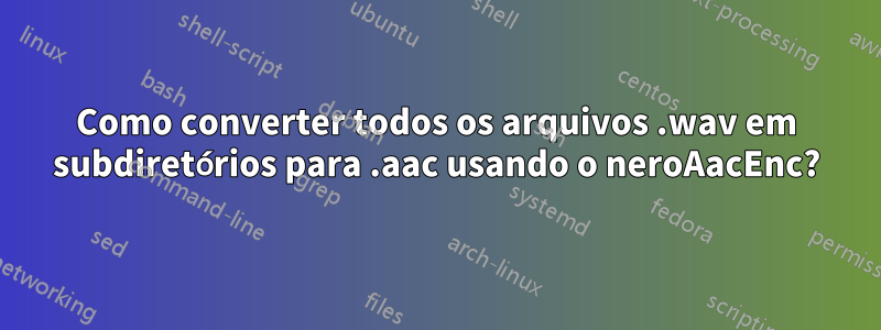 Como converter todos os arquivos .wav em subdiretórios para .aac usando o neroAacEnc?