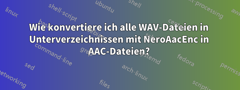 Wie konvertiere ich alle WAV-Dateien in Unterverzeichnissen mit NeroAacEnc in AAC-Dateien?