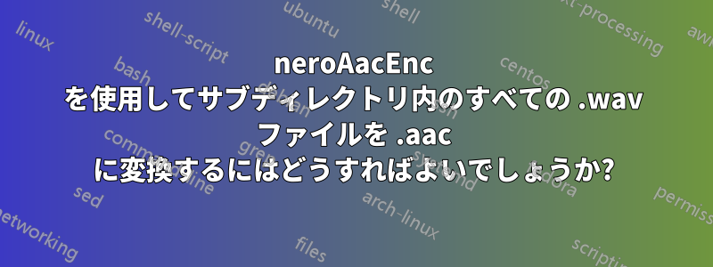 neroAacEnc を使用してサブディレクトリ内のすべての .wav ファイルを .aac に変換するにはどうすればよいでしょうか?