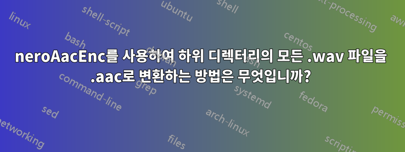 neroAacEnc를 사용하여 하위 디렉터리의 모든 .wav 파일을 .aac로 변환하는 방법은 무엇입니까?