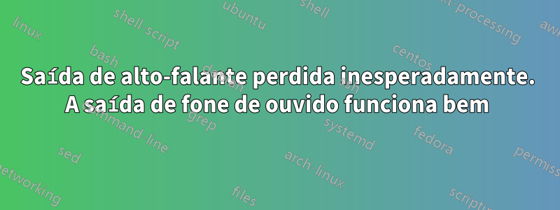 Saída de alto-falante perdida inesperadamente. A saída de fone de ouvido funciona bem