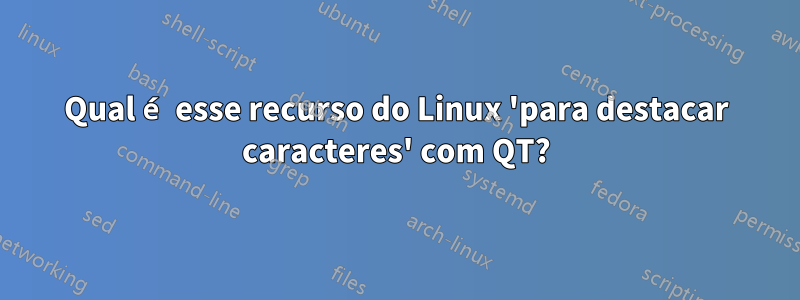 Qual é esse recurso do Linux 'para destacar caracteres' com QT?