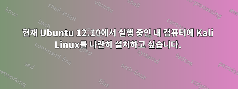 현재 Ubuntu 12.10에서 실행 중인 내 컴퓨터에 Kali Linux를 나란히 설치하고 싶습니다.