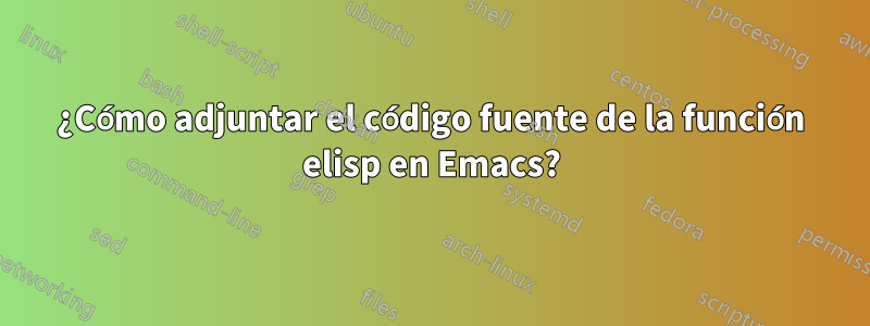 ¿Cómo adjuntar el código fuente de la función elisp en Emacs?