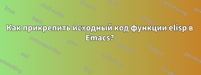 Как прикрепить исходный код функции elisp в Emacs?