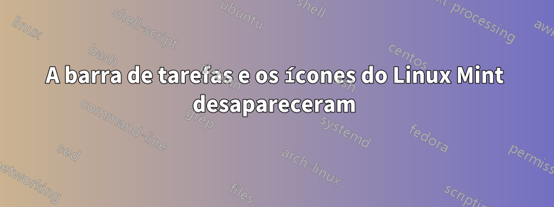 A barra de tarefas e os ícones do Linux Mint desapareceram