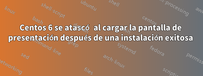 Centos 6 se atascó al cargar la pantalla de presentación después de una instalación exitosa