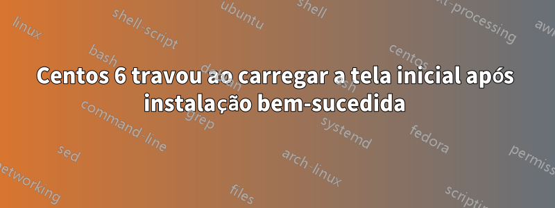 Centos 6 travou ao carregar a tela inicial após instalação bem-sucedida