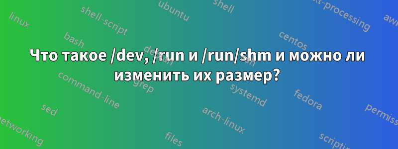 Что такое /dev, /run и /run/shm и можно ли изменить их размер?