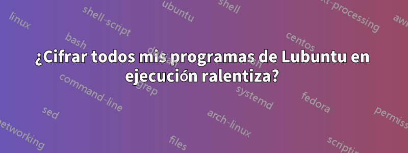¿Cifrar todos mis programas de Lubuntu en ejecución ralentiza?