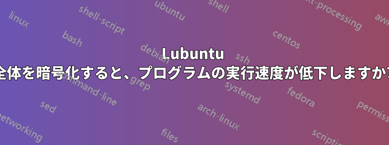Lubuntu 全体を暗号化すると、プログラムの実行速度が低下しますか?