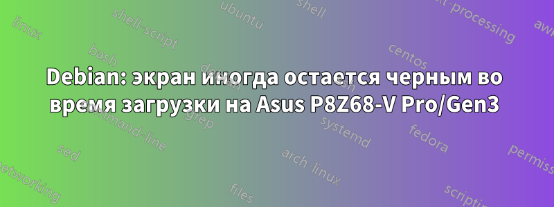 Debian: экран иногда остается черным во время загрузки на Asus P8Z68-V Pro/Gen3