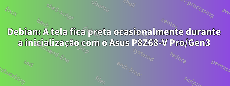 Debian: A tela fica preta ocasionalmente durante a inicialização com o Asus P8Z68-V Pro/Gen3