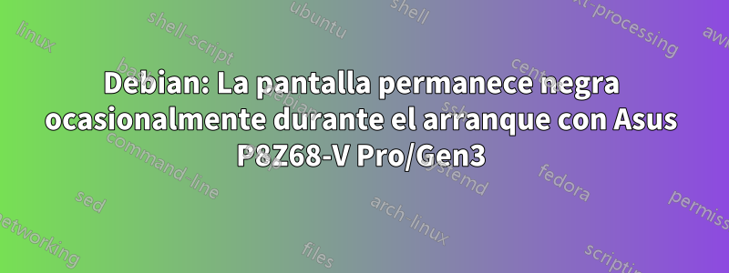 Debian: La pantalla permanece negra ocasionalmente durante el arranque con Asus P8Z68-V Pro/Gen3