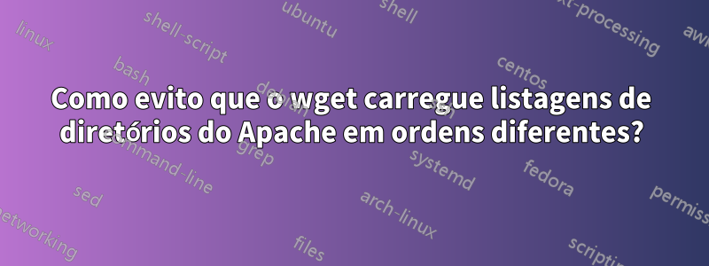 Como evito que o wget carregue listagens de diretórios do Apache em ordens diferentes?