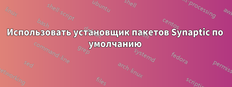 Использовать установщик пакетов Synaptic по умолчанию