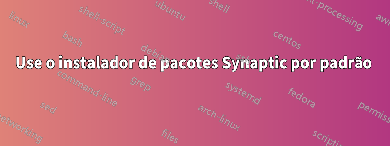 Use o instalador de pacotes Synaptic por padrão