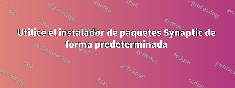 Utilice el instalador de paquetes Synaptic de forma predeterminada