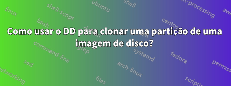 Como usar o DD para clonar uma partição de uma imagem de disco?