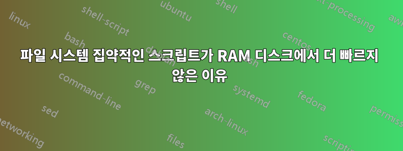 파일 시스템 집약적인 스크립트가 RAM 디스크에서 더 빠르지 않은 이유