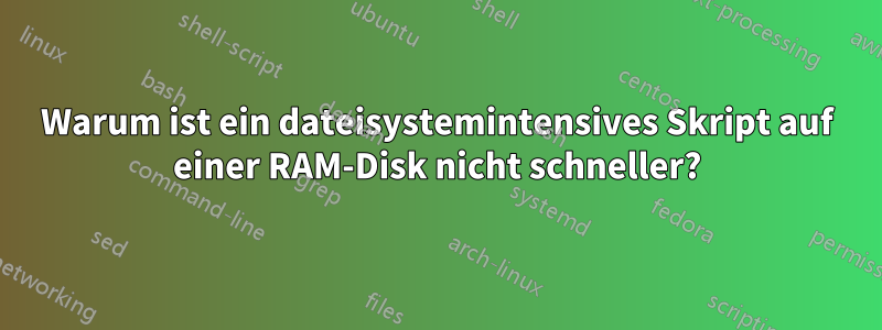 Warum ist ein dateisystemintensives Skript auf einer RAM-Disk nicht schneller?