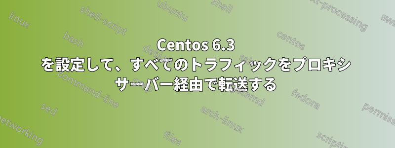 Centos 6.3 を設定して、すべてのトラフィックをプロキシ サーバー経由で転送する