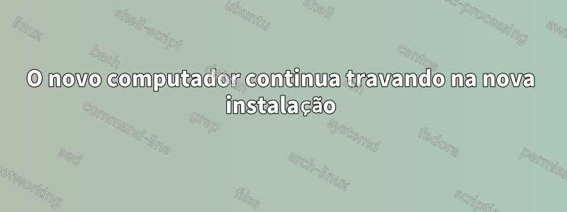 O novo computador continua travando na nova instalação