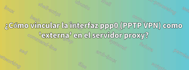 ¿Cómo vincular la interfaz ppp0 (PPTP VPN) como 'externa' en el servidor proxy?