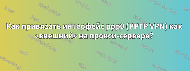 Как привязать интерфейс ppp0 (PPTP VPN) как «внешний» на прокси-сервере?