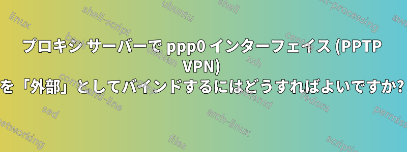 プロキシ サーバーで ppp0 インターフェイス (PPTP VPN) を「外部」としてバインドするにはどうすればよいですか?