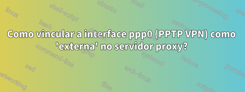 Como vincular a interface ppp0 (PPTP VPN) como 'externa' no servidor proxy?