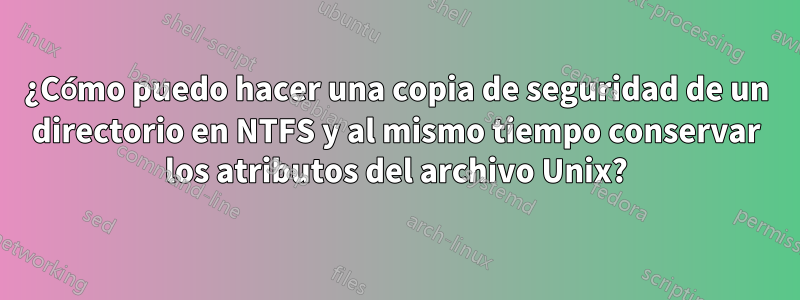 ¿Cómo puedo hacer una copia de seguridad de un directorio en NTFS y al mismo tiempo conservar los atributos del archivo Unix?