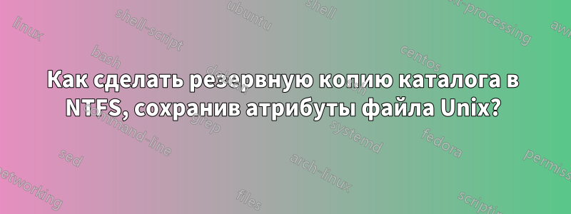 Как сделать резервную копию каталога в NTFS, сохранив атрибуты файла Unix?