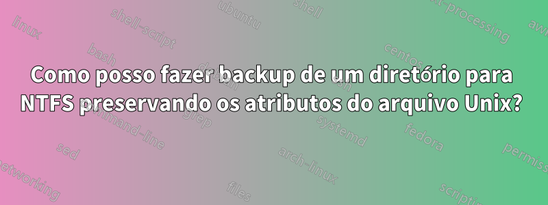 Como posso fazer backup de um diretório para NTFS preservando os atributos do arquivo Unix?