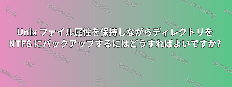 Unix ファイル属性を保持しながらディレクトリを NTFS にバックアップするにはどうすればよいですか?
