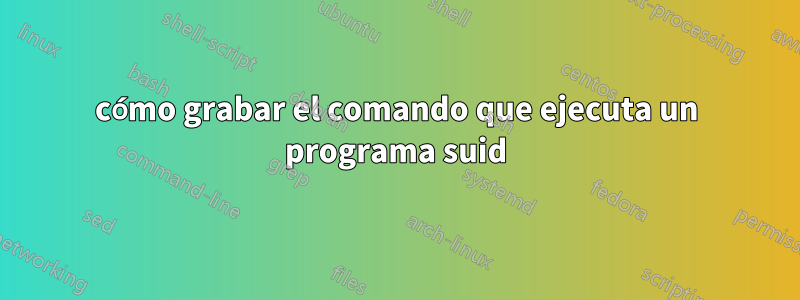 cómo grabar el comando que ejecuta un programa suid