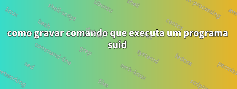 como gravar comando que executa um programa suid