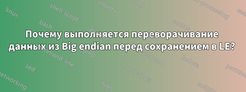 Почему выполняется переворачивание данных из Big endian перед сохранением в LE?